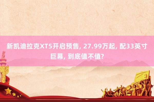 新凯迪拉克XT5开启预售, 27.99万起, 配33英寸巨幕, 到底值不值?