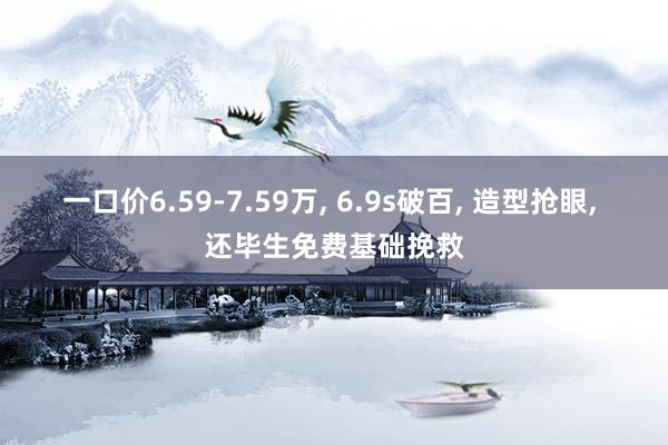 一口价6.59-7.59万, 6.9s破百, 造型抢眼, 还毕生免费基础挽救