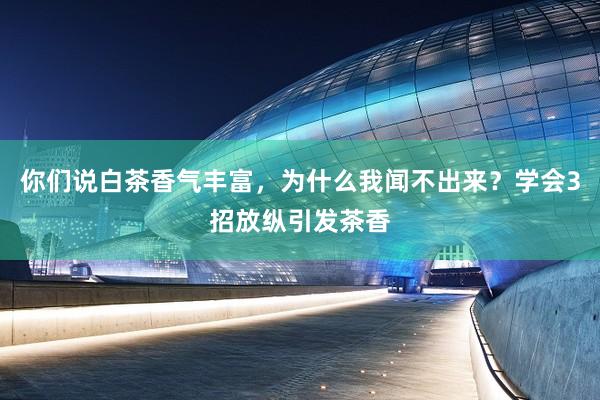 你们说白茶香气丰富，为什么我闻不出来？学会3招放纵引发茶香