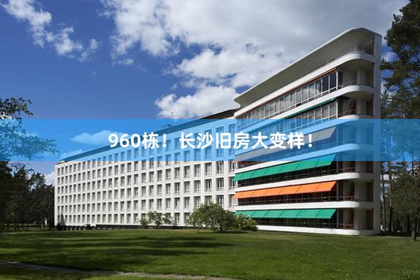 960栋！长沙旧房大变样！