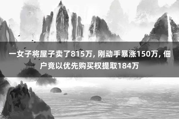 一女子将屋子卖了815万, 刚动手暴涨150万, 佃户竟以优先购买权提取184万