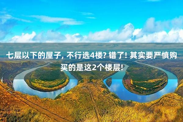 七层以下的屋子, 不行选4楼? 错了! 其实要严慎购买的是这2个楼层!