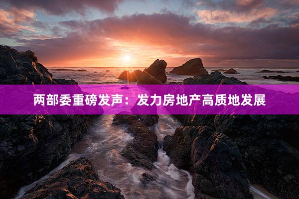 两部委重磅发声：发力房地产高质地发展