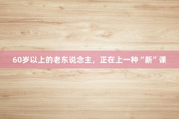 60岁以上的老东说念主，正在上一种“新”课