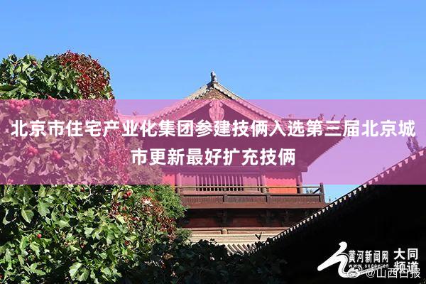 北京市住宅产业化集团参建技俩入选第三届北京城市更新最好扩充技俩