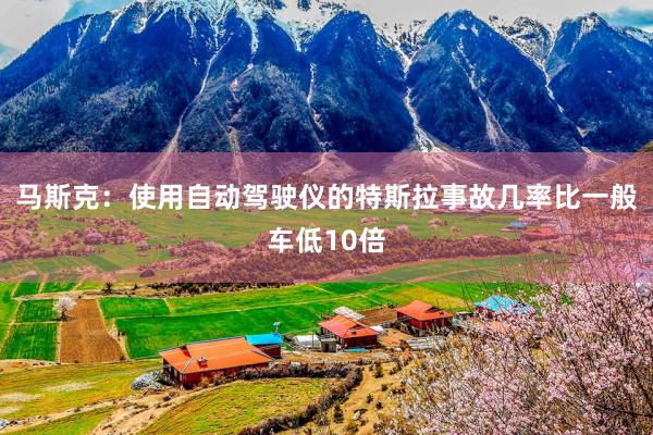 马斯克：使用自动驾驶仪的特斯拉事故几率比一般车低10倍