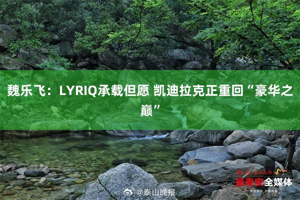 魏乐飞：LYRIQ承载但愿 凯迪拉克正重回“豪华之巅”