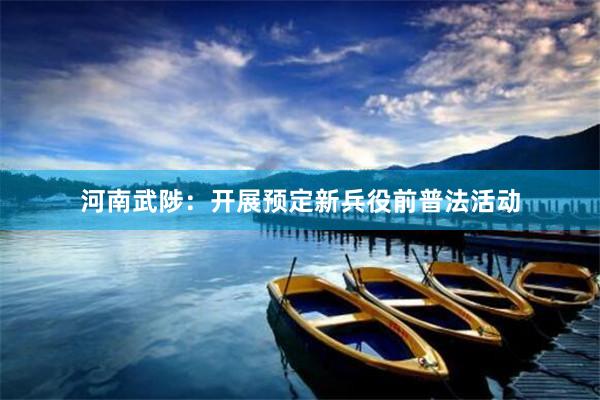 河南武陟：开展预定新兵役前普法活动