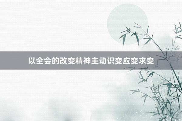 以全会的改变精神主动识变应变求变