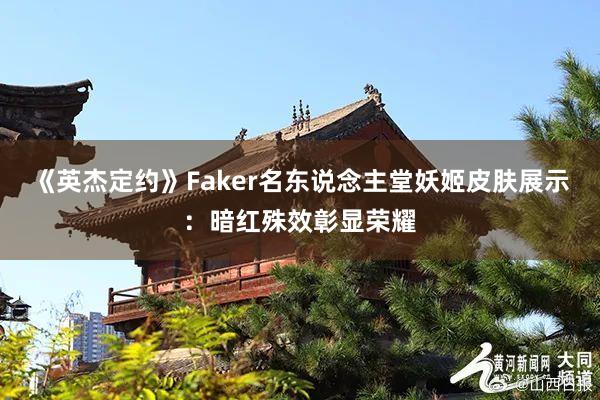 《英杰定约》Faker名东说念主堂妖姬皮肤展示：暗红殊效彰显荣耀