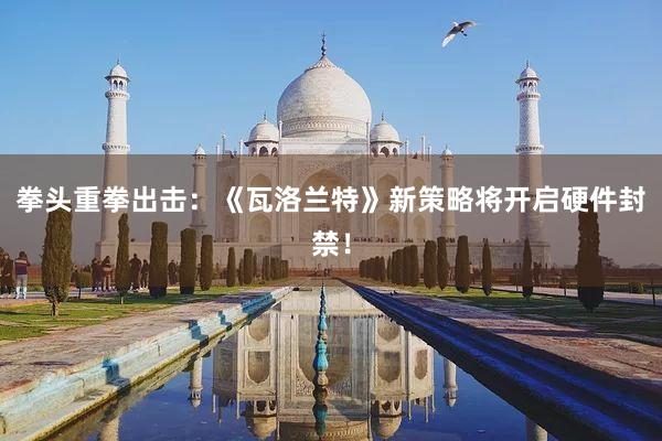 拳头重拳出击：《瓦洛兰特》新策略将开启硬件封禁！