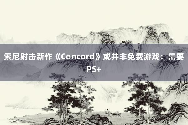 索尼射击新作《Concord》或并非免费游戏：需要PS+