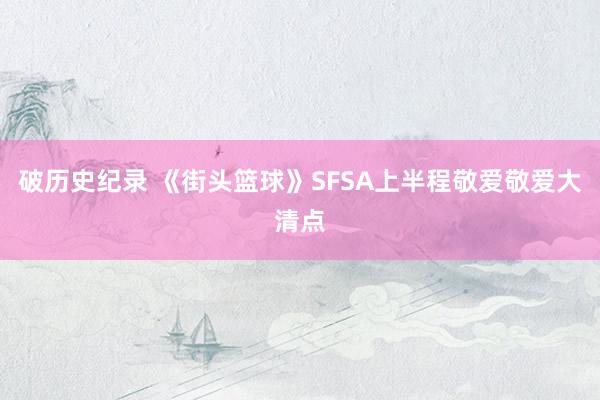 破历史纪录 《街头篮球》SFSA上半程敬爱敬爱大清点