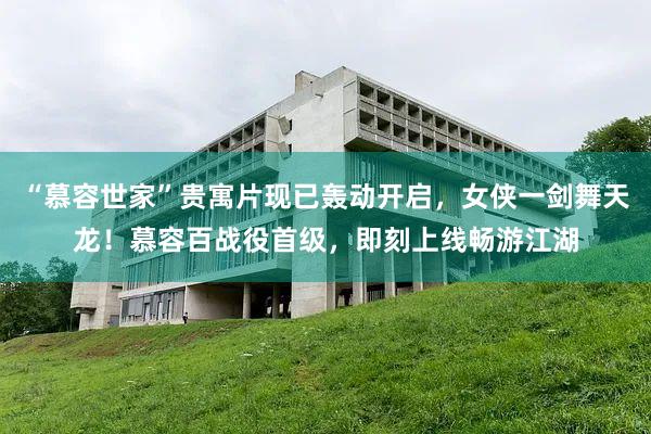 “慕容世家”贵寓片现已轰动开启，女侠一剑舞天龙！慕容百战役首级，即刻上线畅游江湖