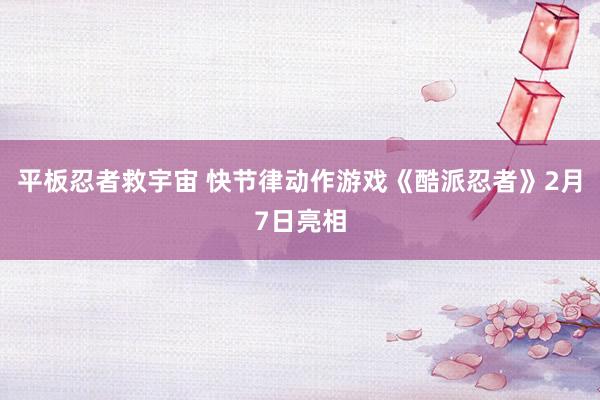 平板忍者救宇宙 快节律动作游戏《酷派忍者》2月7日亮相