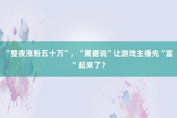 “整夜涨粉五十万”，“黑据说”让游戏主播先“富”起来了？