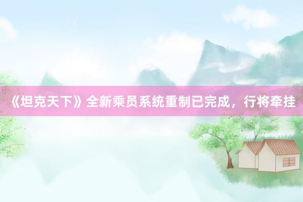 《坦克天下》全新乘员系统重制已完成，行将牵挂