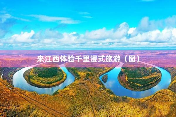 来江西体验千里浸式旅游（图）