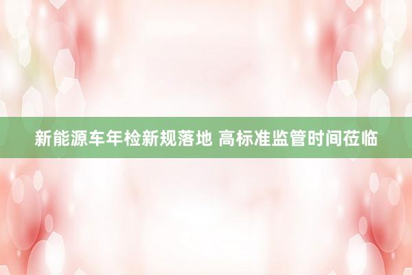 新能源车年检新规落地 高标准监管时间莅临