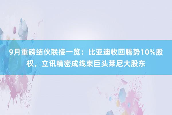 9月重磅结伙联接一览：比亚迪收回腾势10%股权，立讯精密成线束巨头莱尼大股东