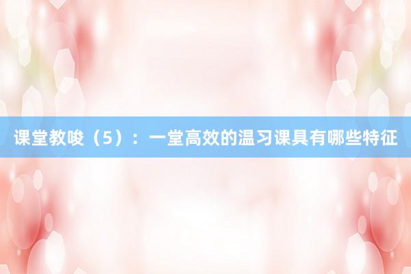 课堂教唆（5）：一堂高效的温习课具有哪些特征
