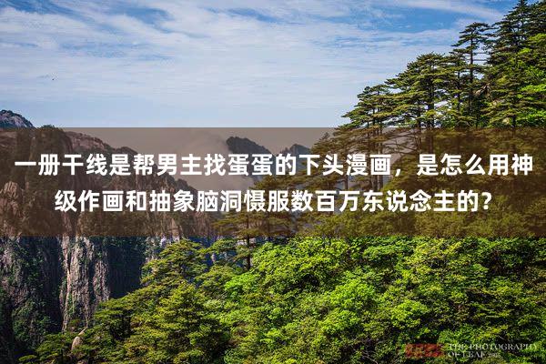 一册干线是帮男主找蛋蛋的下头漫画，是怎么用神级作画和抽象脑洞慑服数百万东说念主的？
