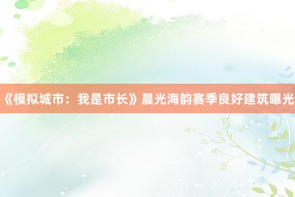《模拟城市：我是市长》晨光海韵赛季良好建筑曝光