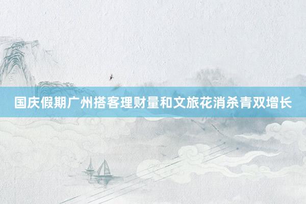 国庆假期广州搭客理财量和文旅花消杀青双增长