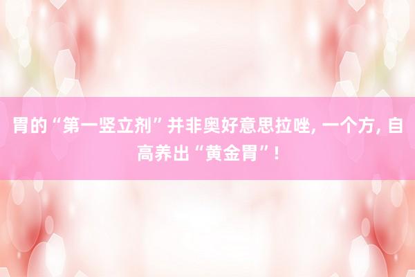 胃的“第一竖立剂”并非奥好意思拉唑, 一个方, 自高养出“黄金胃”!