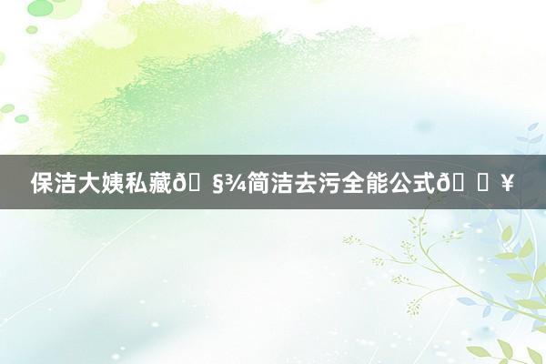 保洁大姨私藏🧾简洁去污全能公式💥