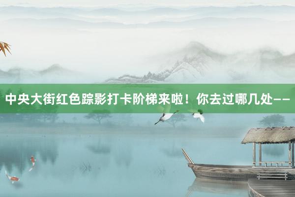 中央大街红色踪影打卡阶梯来啦！你去过哪几处——