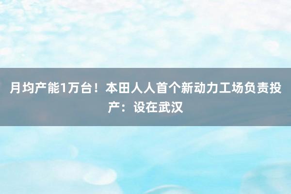 月均产能1万台！本田人人首个新动力工场负责投产：设在武汉