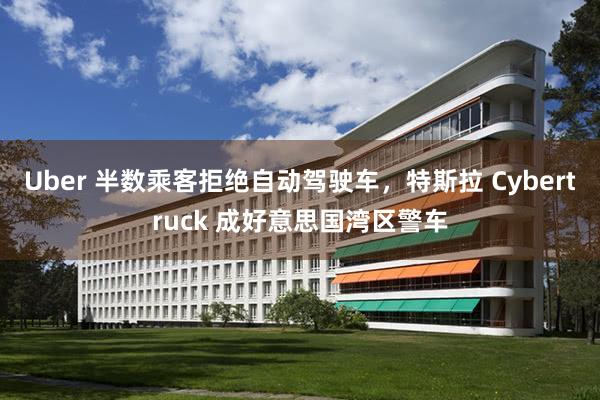 Uber 半数乘客拒绝自动驾驶车，特斯拉 Cybertruck 成好意思国湾区警车