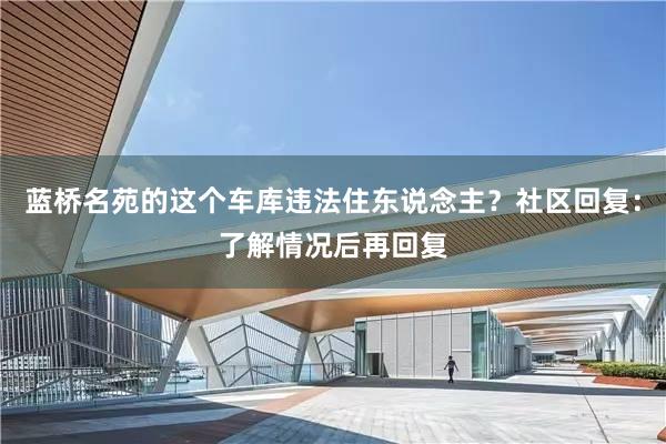 蓝桥名苑的这个车库违法住东说念主？社区回复：了解情况后再回复