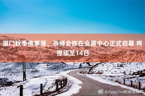 厦门秋季佛事展、茶博会昨在会展中心正式启幕 将捏续至14日