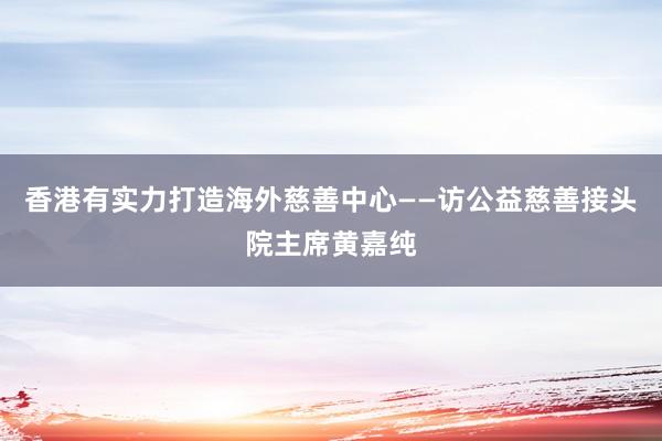 香港有实力打造海外慈善中心——访公益慈善接头院主席黄嘉纯