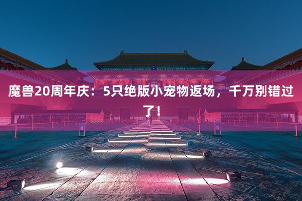 魔兽20周年庆：5只绝版小宠物返场，千万别错过了！