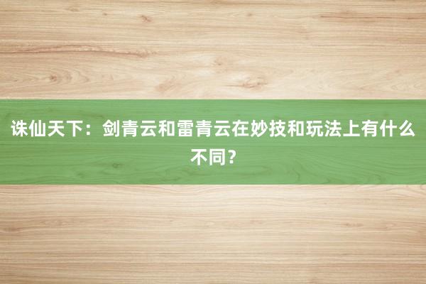 诛仙天下：剑青云和雷青云在妙技和玩法上有什么不同？