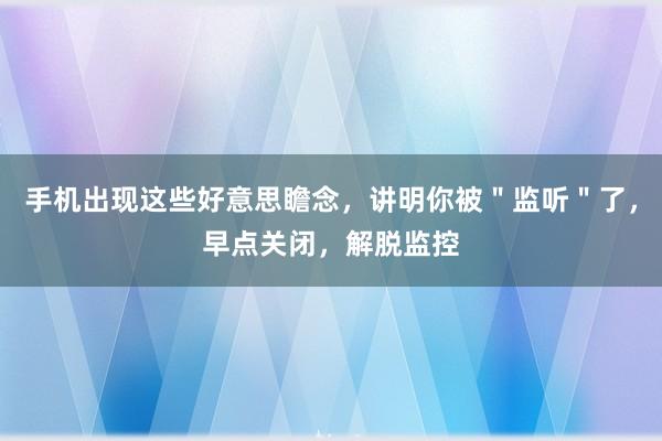 手机出现这些好意思瞻念，讲明你被＂监听＂了，早点关闭，解脱监控