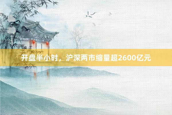 开盘半小时，沪深两市缩量超2600亿元