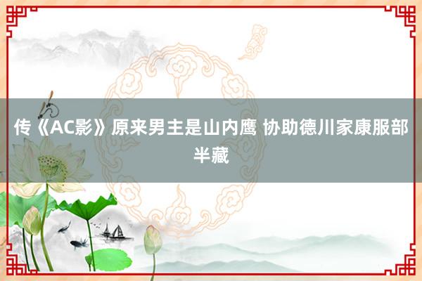 传《AC影》原来男主是山内鹰 协助德川家康服部半藏