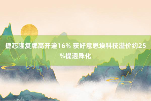 捷芯隆复牌高开逾16% 获好意思埃科技溢价约25%提迥殊化
