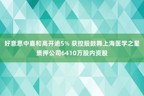 好意思中嘉和高开逾5% 获控股鼓舞上海医学之星质押公司6410万股内资股