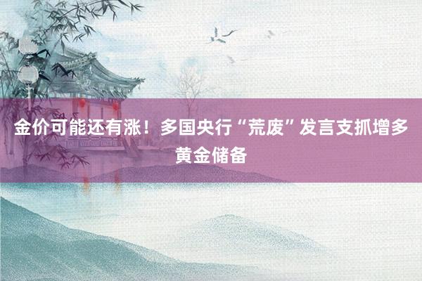 金价可能还有涨！多国央行“荒废”发言支抓增多黄金储备