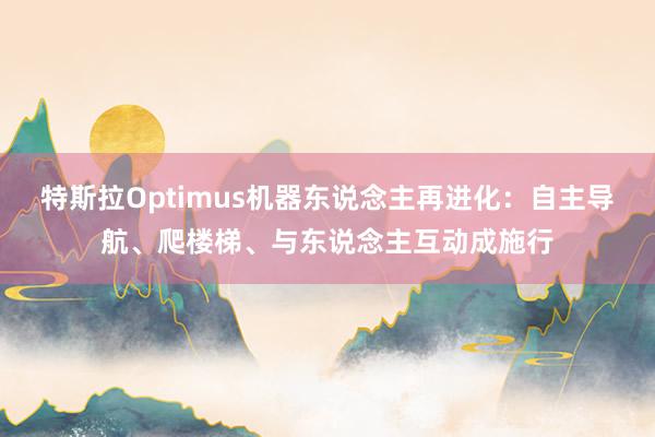 特斯拉Optimus机器东说念主再进化：自主导航、爬楼梯、与东说念主互动成施行