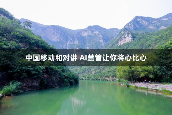 中国移动和对讲 AI慧管让你将心比心