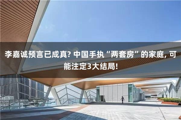 李嘉诚预言已成真? 中国手执“两套房”的家庭, 可能注定3大结局!