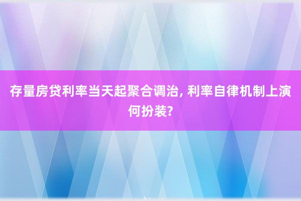 存量房贷利率当天起聚合调治, 利率自律机制上演何扮装?