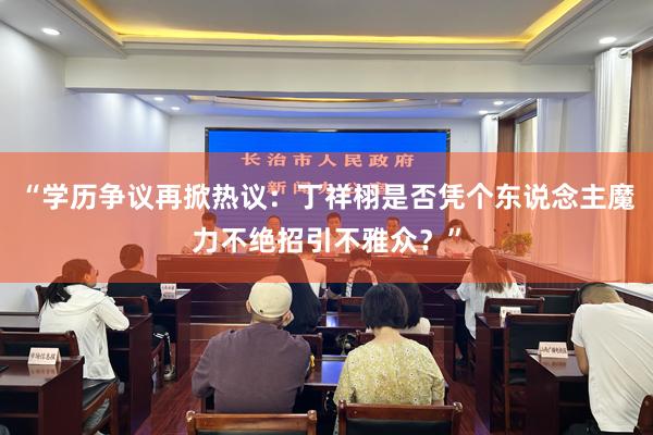 “学历争议再掀热议：丁祥栩是否凭个东说念主魔力不绝招引不雅众？”