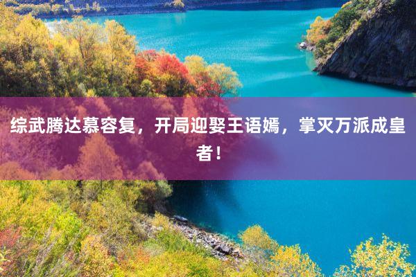 综武腾达慕容复，开局迎娶王语嫣，掌灭万派成皇者！